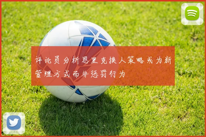 评论员分析恩里克换人策略或为新管理方式而非惩罚行为