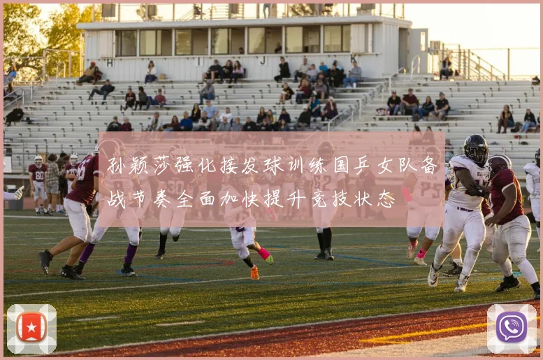 孙颖莎强化接发球训练国乒女队备战节奏全面加快提升竞技状态
