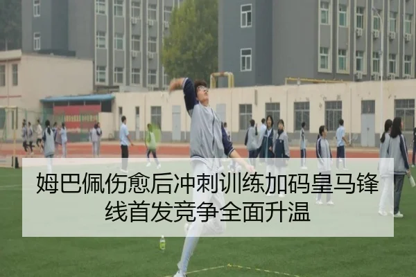 姆巴佩伤愈后冲刺训练加码皇马锋线首发竞争全面升温