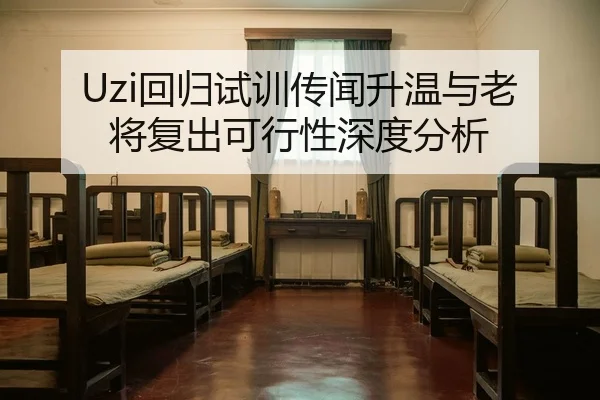 Uzi回归试训传闻升温与老将复出可行性深度分析